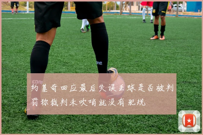 约基奇回应最后失误丢球是否被判罚称裁判未吹哨就没有犯规