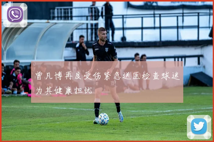 曾凡博再度受伤紧急送医检查球迷为其健康担忧