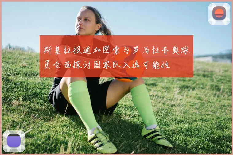 斯基拉报道加图索与罗马拉齐奥球员会面探讨国家队入选可能性
