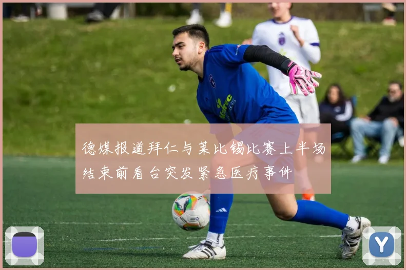 德媒报道拜仁与莱比锡比赛上半场结束前看台突发紧急医疗事件