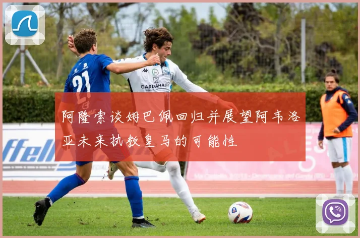 阿隆索谈姆巴佩回归并展望阿韦洛亚未来执教皇马的可能性