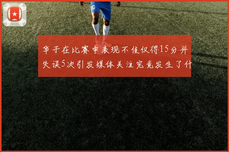 华子在比赛中表现不佳仅得15分并失误5次引发媒体关注究竟发生了什么心事