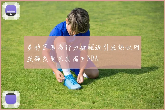 多特因恶劣行为被驱逐引发热议网友强烈要求其离开NBA