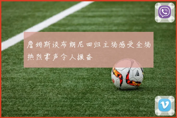 詹姆斯谈布朗尼回归主场感受全场热烈掌声令人振奋