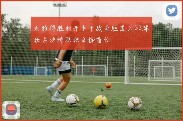 利雅得胜利开季十战全胜轰入33球独占沙特联积分榜首位