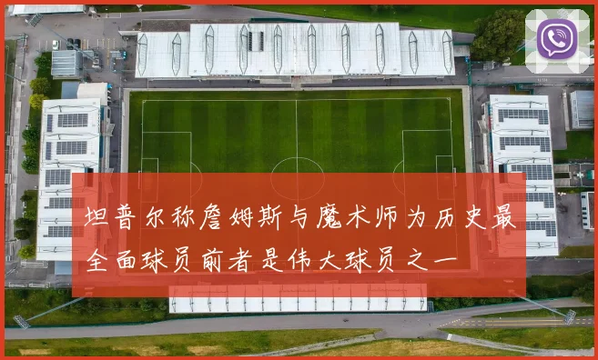 坦普尔称詹姆斯与魔术师为历史最全面球员前者是伟大球员之一