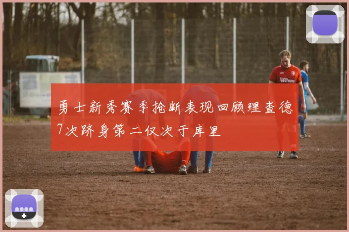 勇士新秀赛季抢断表现回顾理查德7次跻身第二仅次于库里