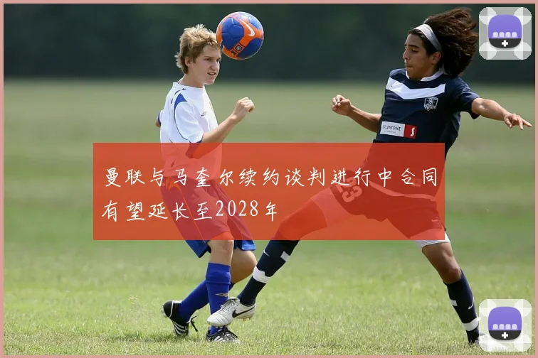 曼联与马奎尔续约谈判进行中合同有望延长至2028年