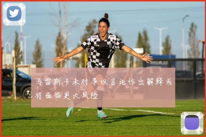 马雷斯卡未对争议言论作出解释或将面临更大风险