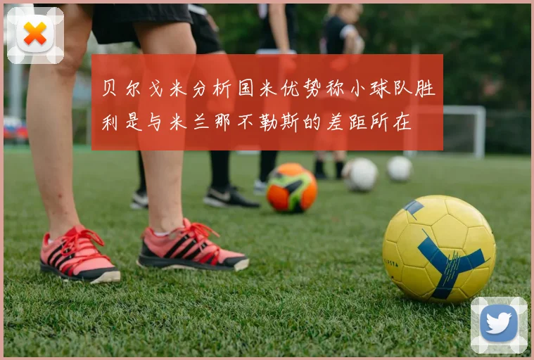 贝尔戈米分析国米优势称小球队胜利是与米兰那不勒斯的差距所在