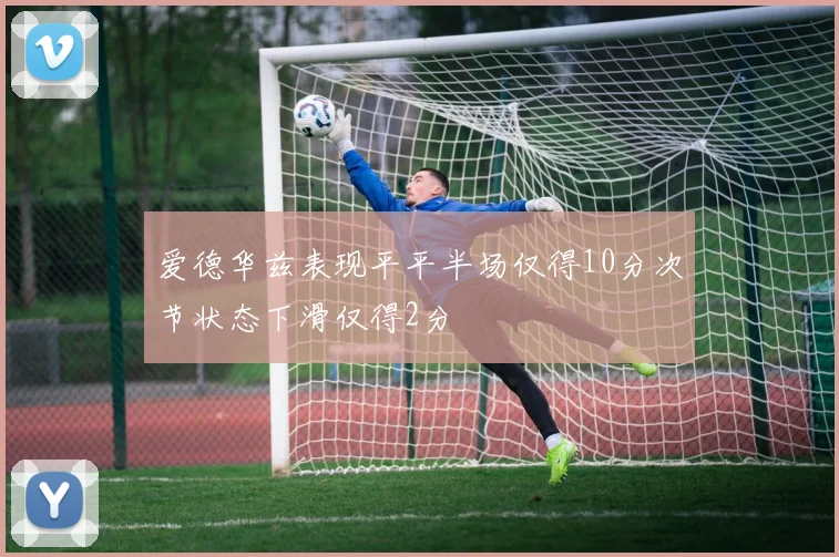 爱德华兹表现平平半场仅得10分次节状态下滑仅得2分