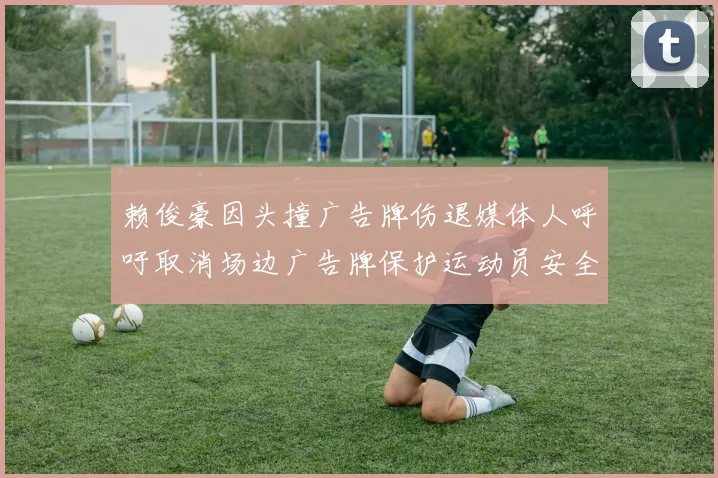 赖俊豪因头撞广告牌伤退媒体人呼吁取消场边广告牌保护运动员安全