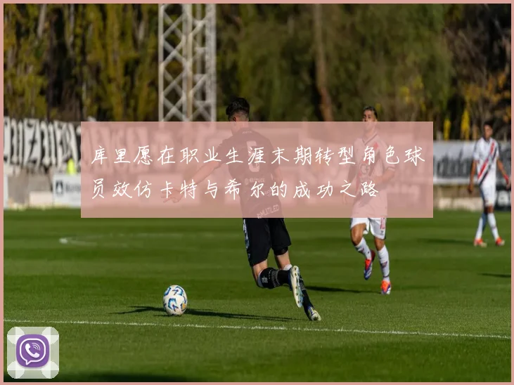 库里愿在职业生涯末期转型角色球员效仿卡特与希尔的成功之路