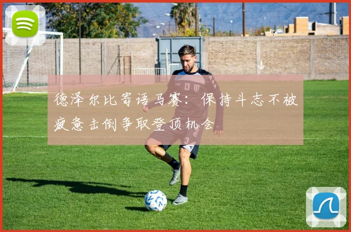 德泽尔比寄语马赛：保持斗志不被疲惫击倒争取登顶机会