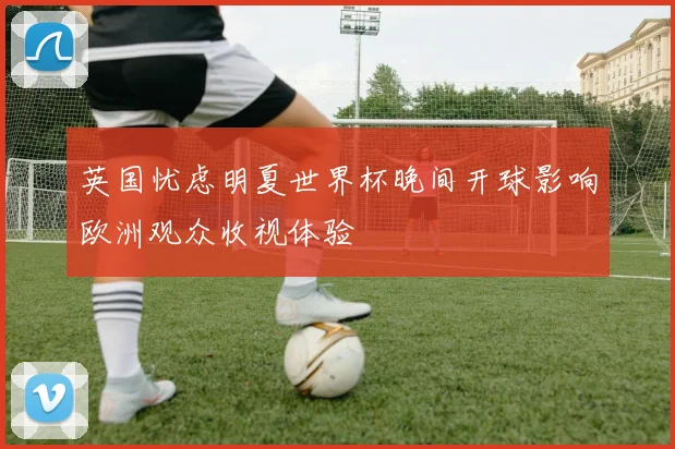 英国忧虑明夏世界杯晚间开球影响欧洲观众收视体验