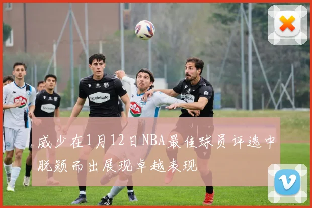 威少在1月12日NBA最佳球员评选中脱颖而出展现卓越表现