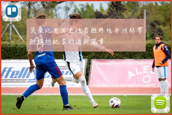 莫桑比克历史性首胜终结非洲杯零胜尴尬纪录创造新篇章