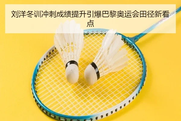 刘洋冬训冲刺成绩提升引爆巴黎奥运会田径新看点(BSports)